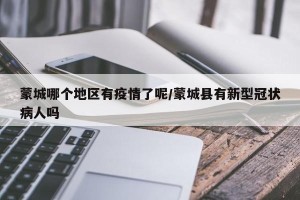 蒙城哪个地区有疫情了呢/蒙城县有新型冠状病人吗