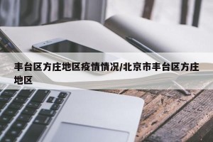 丰台区方庄地区疫情情况/北京市丰台区方庄地区