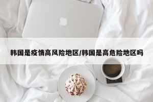 韩国是疫情高风险地区/韩国是高危险地区吗