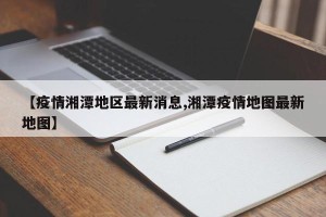 【疫情湘潭地区最新消息,湘潭疫情地图最新地图】