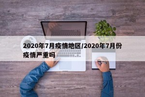 2020年7月疫情地区/2020年7月份疫情严重吗