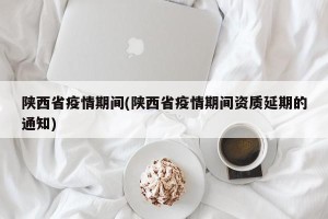 陕西省疫情期间(陕西省疫情期间资质延期的通知)