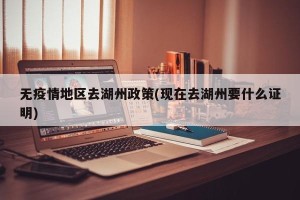 无疫情地区去湖州政策(现在去湖州要什么证明)
