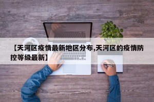 【天河区疫情最新地区分布,天河区的疫情防控等级最新】