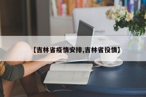 【吉林省疫情安排,吉林省役情】