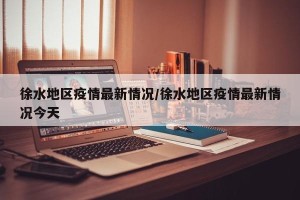 徐水地区疫情最新情况/徐水地区疫情最新情况今天