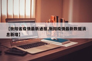 【衡阳省疫情最新通报,衡阳疫情最新数据消息新增】