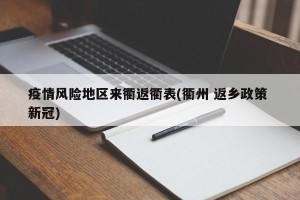 疫情风险地区来衢返衢表(衢州 返乡政策 新冠)