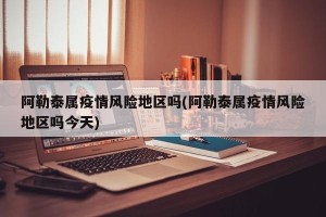 阿勒泰属疫情风险地区吗(阿勒泰属疫情风险地区吗今天)