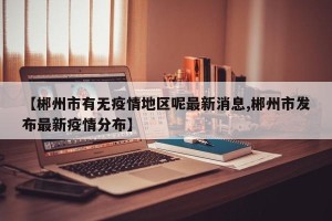 【郴州市有无疫情地区呢最新消息,郴州市发布最新疫情分布】