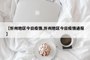 【忻州地区今日疫情,忻州地区今日疫情通报】