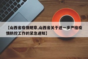 【山西省疫情规章,山西省关于进一步严格疫情防控工作的紧急通知】