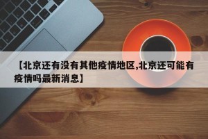 【北京还有没有其他疫情地区,北京还可能有疫情吗最新消息】