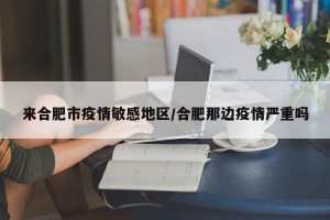 来合肥市疫情敏感地区/合肥那边疫情严重吗