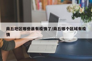 商丘地区哪些县有疫情了/商丘哪个区域有疫情