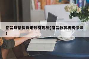 南昌疫情停课地区有哪些(南昌教育机构停课)