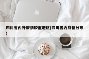 四川省内外疫情较重地区(四川省内疫情分布)