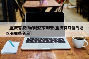 【重庆有疫情的地区有哪些,重庆有疫情的地区有哪些名单】