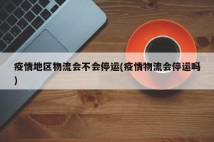 疫情地区物流会不会停运(疫情物流会停运吗)