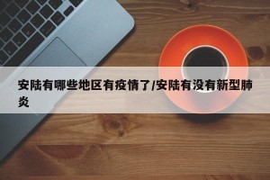 安陆有哪些地区有疫情了/安陆有没有新型肺炎