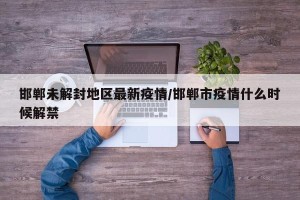 邯郸未解封地区最新疫情/邯郸市疫情什么时候解禁