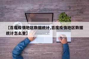 【百度疫情地区数据统计,百度疫情地区数据统计怎么查】