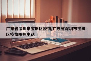 广东省深圳市宝田区疫情/广东省深圳市宝田区疫情防控电话