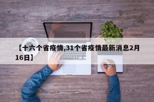 【十六个省疫情,31个省疫情最新消息2月16日】