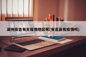 湖州安吉有无疫情地区呢(安吉县有疫情吗)
