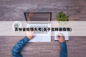 吉林省疫情大考(关于吉林省疫情)