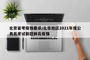 北京省考疫情要求/北京地区2021年度公务员考试新冠肺炎疫情