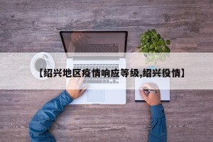 【绍兴地区疫情响应等级,绍兴役情】