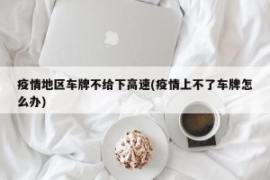 疫情地区车牌不给下高速(疫情上不了车牌怎么办)