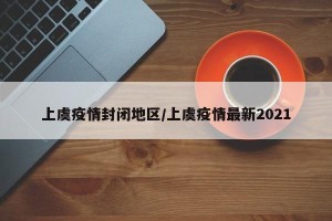 上虞疫情封闭地区/上虞疫情最新2021