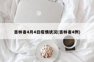 吉林省4月4日疫情状况(吉林省4例)