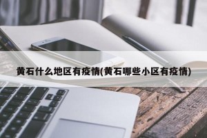 黄石什么地区有疫情(黄石哪些小区有疫情)