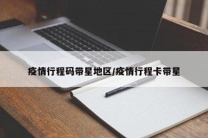 疫情行程码带星地区/疫情行程卡带星