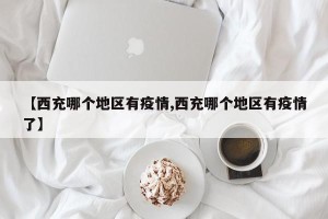 【西充哪个地区有疫情,西充哪个地区有疫情了】