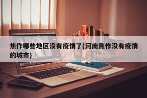 焦作哪些地区没有疫情了(河南焦作没有疫情的城市)