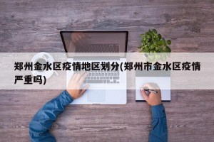 郑州金水区疫情地区划分(郑州市金水区疫情严重吗)