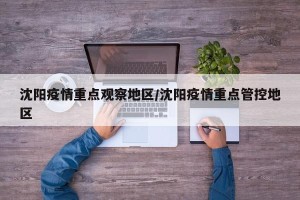 沈阳疫情重点观察地区/沈阳疫情重点管控地区