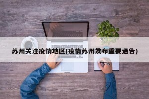 苏州关注疫情地区(疫情苏州发布重要通告)