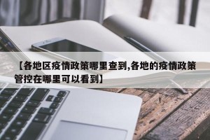 【各地区疫情政策哪里查到,各地的疫情政策管控在哪里可以看到】