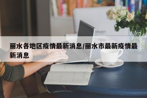 丽水各地区疫情最新消息/丽水市最新疫情最新消息