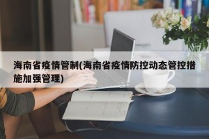 海南省疫情管制(海南省疫情防控动态管控措施加强管理)