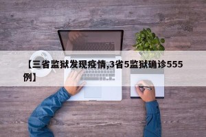 【三省监狱发现疫情,3省5监狱确诊555例】