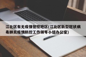 江北区有无疫情管控地区(江北区新型冠状病毒肺炎疫情防控工作领导小组办公室)