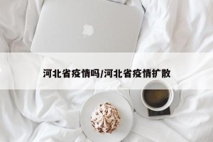 河北省疫情吗/河北省疫情扩散