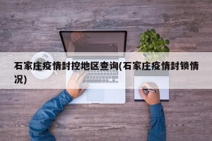 石家庄疫情封控地区查询(石家庄疫情封锁情况)