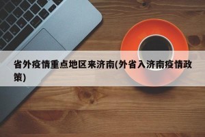 省外疫情重点地区来济南(外省入济南疫情政策)